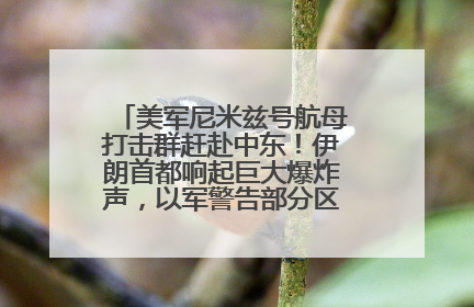 美军尼米兹号航母打击群赶赴中东！伊朗首都响起巨大爆炸声，以军警告部分区域民众紧急撤离